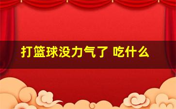 打篮球没力气了 吃什么